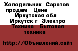 Холодильник “Саратов“ продам › Цена ­ 10 000 - Иркутская обл., Иркутск г. Электро-Техника » Бытовая техника   